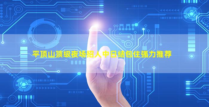 平顶山顶级夜场招人中日结包住强力推荐