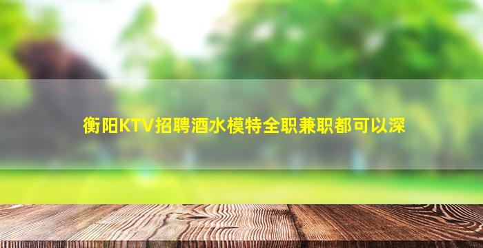衡阳KTV招聘酒水模特全职兼职都可以深
