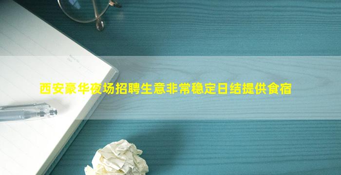 西安豪华夜场招聘生意非常稳定日结提供食宿